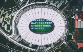 【海星体育平台】罗马诺确认罗马向曼联递交齐尔克泽收购请求 红魔暂未进行内维斯谈判