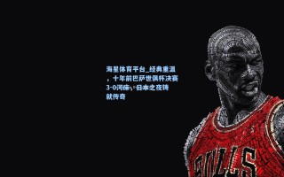 海星体育平台_经典重温，十年前巴萨世俱杯决赛3-0河床，日本之夜铸就传奇