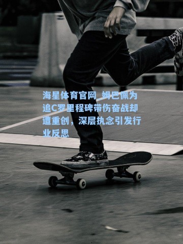 海星体育官网_姆巴佩为追C罗里程碑带伤奋战却遭重创，深层执念引发行业反思