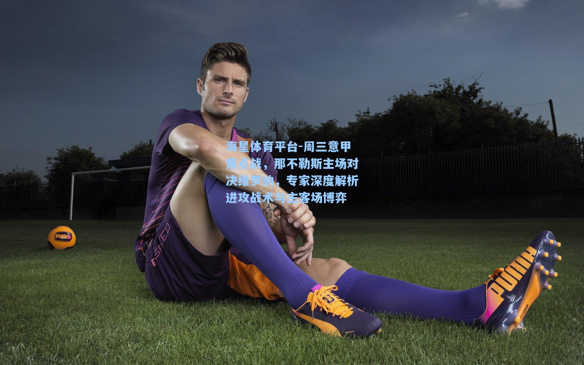 海星体育平台-周三意甲焦点战，那不勒斯主场对决维罗纳，专家深度解析进攻战术与主客场博弈-第3张图片-海星体育_海星体育官网_海星体育直播平台