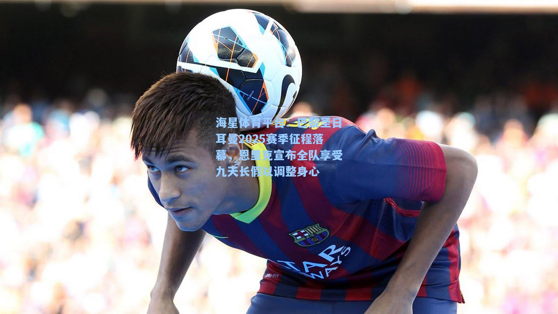 海星体育平台:巴黎圣日耳曼2025赛季征程落幕,恩里克宣布全队享受九天长假以调整身心-第3张图片-海星体育_海星体育官网_海星体育直播平台 海星体育平台:巴黎圣日耳曼2025赛季征程落幕,恩里克宣布全队享受九天长假以调整身心-第3张图片-海星体育_海星体育官网_海星体育直播平台
