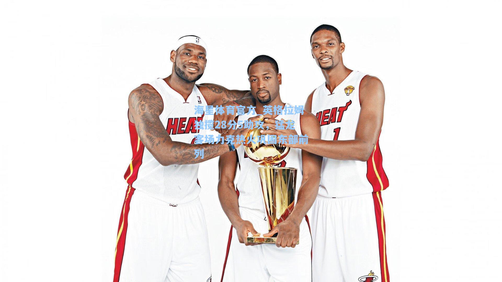 海星体育官方_英格拉姆独揽28分5助攻，猛龙客场力克热火巩固东部前列-第2张图片-海星体育_海星体育官网_海星体育直播平台