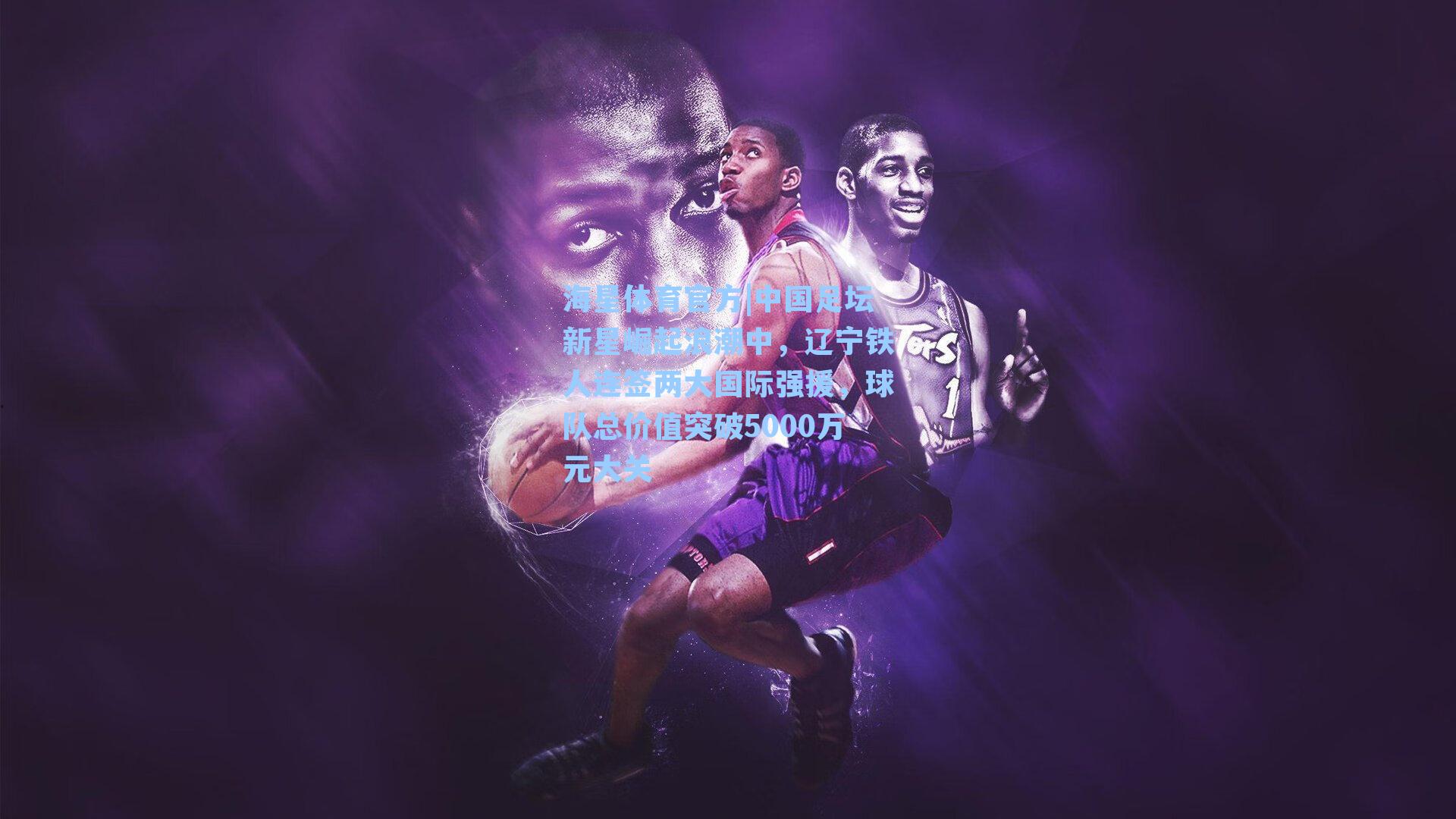 海星体育官方|中国足坛新星崛起浪潮中，辽宁铁人连签两大国际强援，球队总价值突破5000万元大关-第1张图片-海星体育_海星体育官网_海星体育直播平台