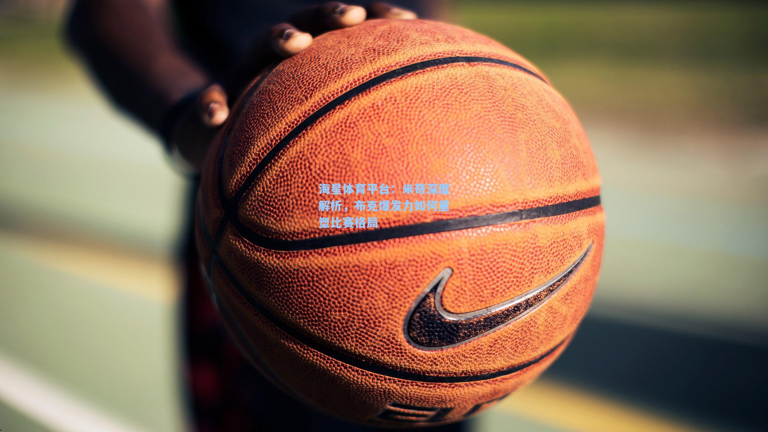 海星体育平台：米奇深度解析，布克爆发力如何重塑比赛格局-第1张图片-海星体育_海星体育官网_海星体育直播平台