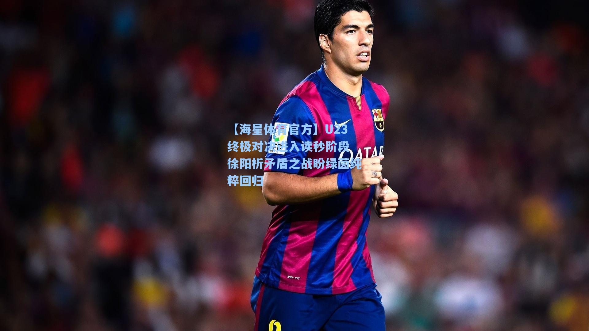 【海星体育官方】U23终极对决进入读秒阶段 徐阳析矛盾之战盼绿茵纯粹回归-第2张图片-海星体育_海星体育官网_海星体育直播平台
